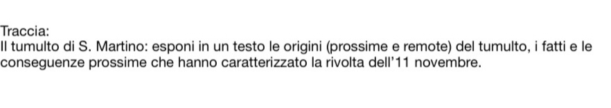 Traccia: 
Il tumulto di S. Martino: esponi in un testo le origini (prossime e remote) del tumulto, i fatti e le 
conseguenze prossime che hanno caratterizzato la rivolta dell' 11 novembre.