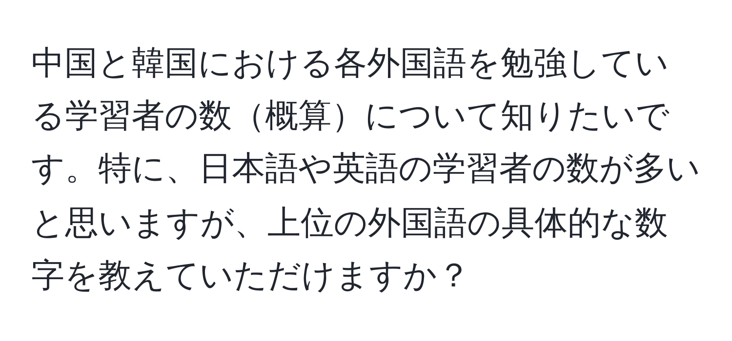 中国と韓国における各外国語を勉強している学習者の数概算について知りたいです。特に、日本語や英語の学習者の数が多いと思いますが、上位の外国語の具体的な数字を教えていただけますか？