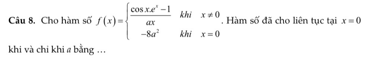 Cho hàm số f(x)=beginarrayl  (cos x.e^x-1)/ax khix!= 0 -8a^2khix=0endarray.. Hàm số đã cho liên tục tại x=0
khi và chỉ khi a bằng ...