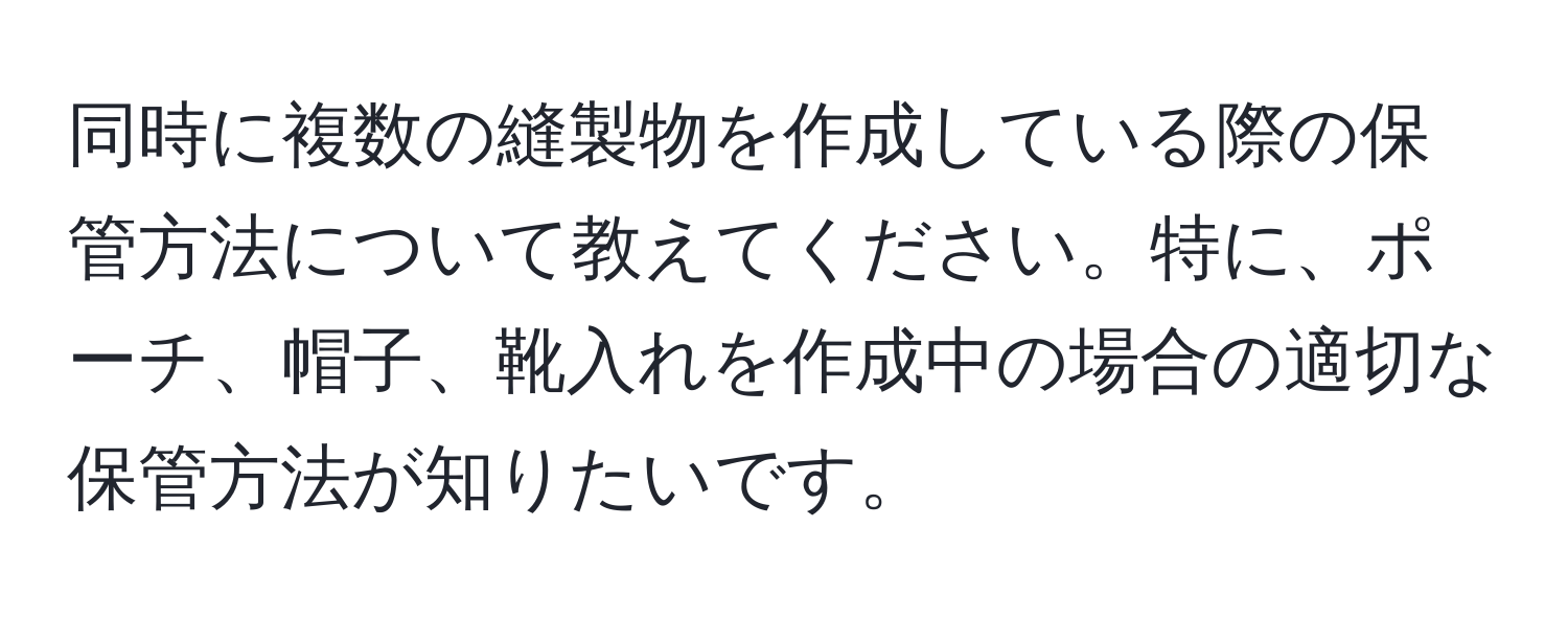 同時に複数の縫製物を作成している際の保管方法について教えてください。特に、ポーチ、帽子、靴入れを作成中の場合の適切な保管方法が知りたいです。