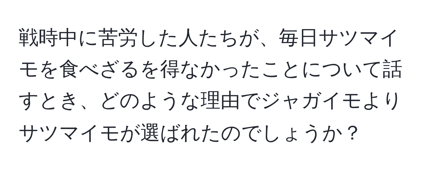 戦時中に苦労した人たちが、毎日サツマイモを食べざるを得なかったことについて話すとき、どのような理由でジャガイモよりサツマイモが選ばれたのでしょうか？