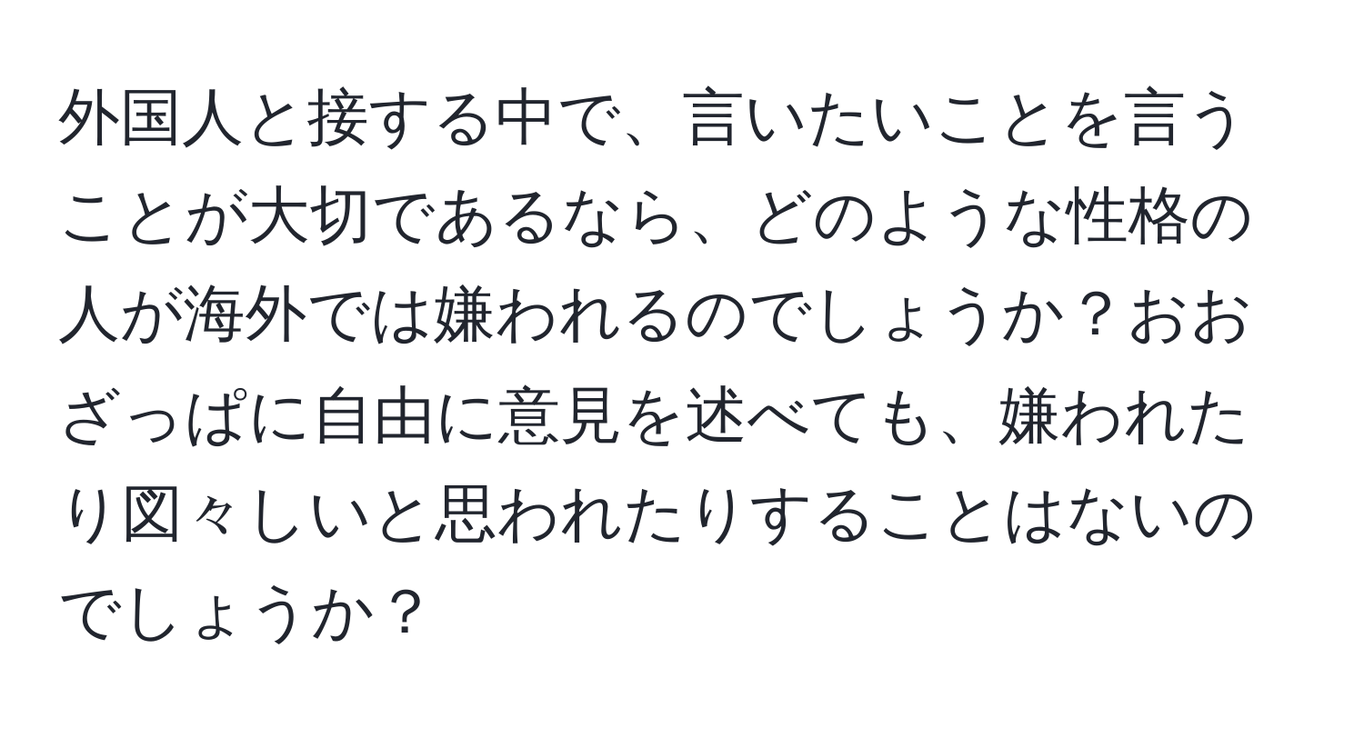 外国人と接する中で、言いたいことを言うことが大切であるなら、どのような性格の人が海外では嫌われるのでしょうか？おおざっぱに自由に意見を述べても、嫌われたり図々しいと思われたりすることはないのでしょうか？