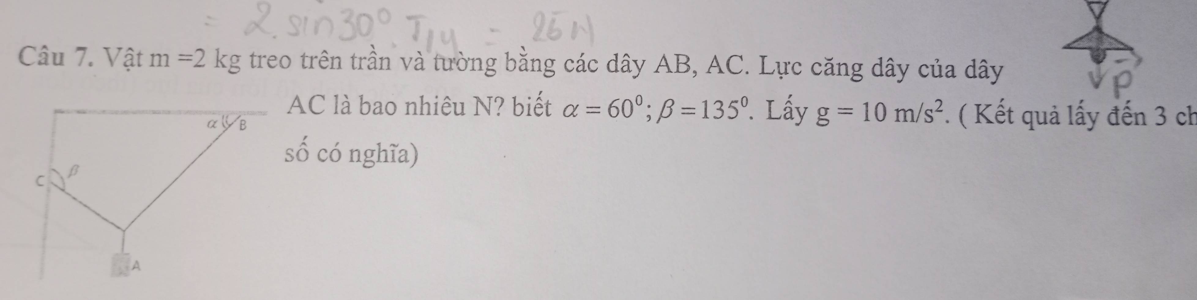 Vật m=2kg treo trên trần và tường bằng các dây AB, AC. Lực căng dây của dây
AC là bao nhiêu N? biết alpha =60°; beta =135°. Lấy g=10m/s^2. ( Kết quả lấy đến 3 ch 
số có nghĩa)