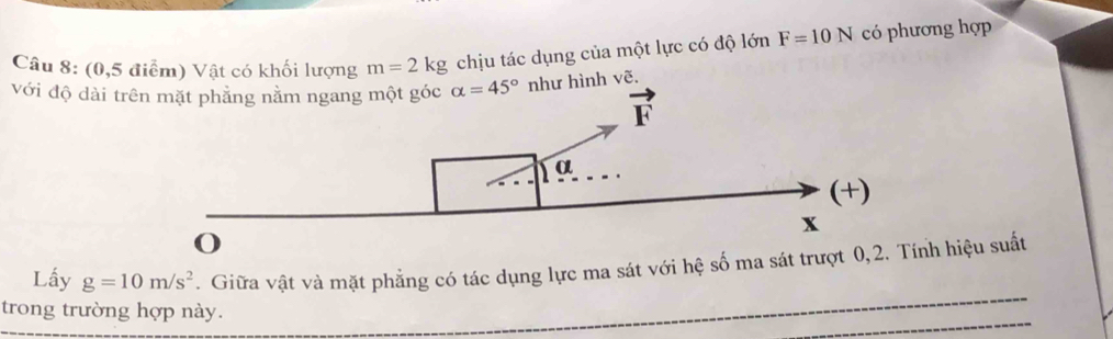 (0,5 điểm) Vật có khối lượng m=2kg chịu tác dụng của một lực có độ lớn F=10N có phương hợp
_
Lấy g=10m/s^2. Giữa vật và mặt phẳng có tác dụng lực ma sát với hệ số ma sát trượt 0,2. Tính hiệu suất
_
trong trường hợp này.