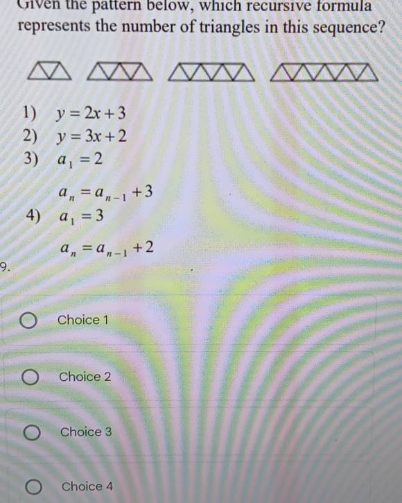 Chven the pattern below, which recursive formula
represents the number of triangles in this sequence?
1) y=2x+3
2) y=3x+2
3) a_1=2
a_n=a_n-1+3
4) a_1=3
a_n=a_n-1+2
9.
Choice 1
Choice 2
Choice 3
Choice 4