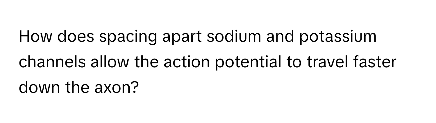 How does spacing apart sodium and potassium channels allow the action potential to travel faster down the axon?