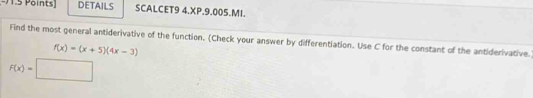 DETAILS SCALCET9 4.XP.9.005.MI. 
Find the most general antiderivative of the function. (Check your answer by differentiation. Use C for the constant of the antiderivative.
f(x)=(x+5)(4x-3)
F(x)=□