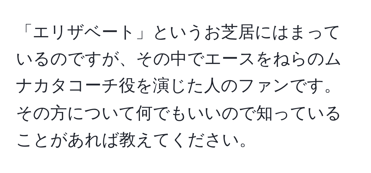 「エリザベート」というお芝居にはまっているのですが、その中でエースをねらのムナカタコーチ役を演じた人のファンです。その方について何でもいいので知っていることがあれば教えてください。