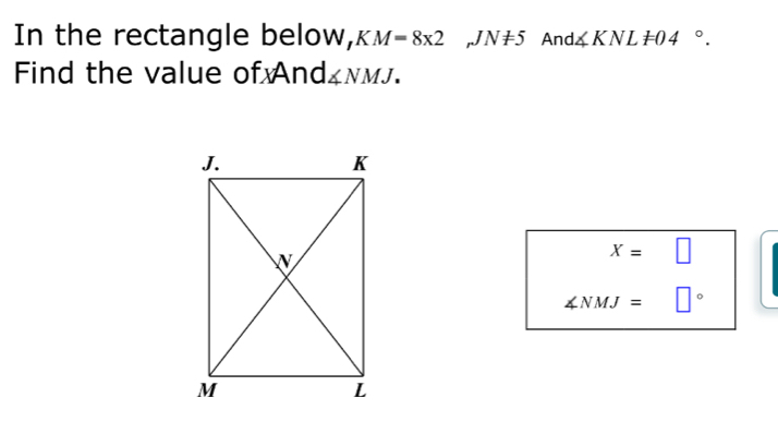 In the rectangle below, KM=8* 2 _rJN!= 5 And ∠ KNL!= 04°. 
Find the value of And ∠ NMJ.
X=□
∠ NMJ= □°