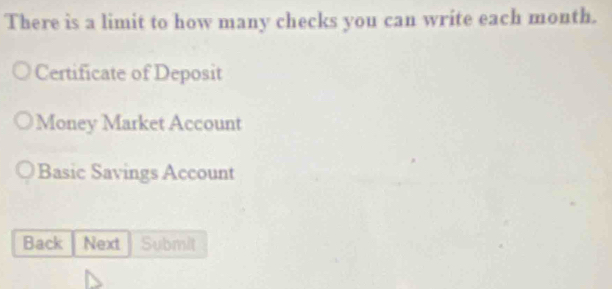 There is a limit to how many checks you can write each month.
Certificate of Deposit
Money Market Account
Basic Savings Account
Back Next Submit