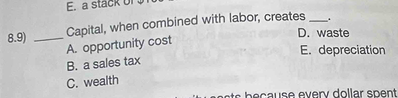 E. a stack of 
8.9) _Capital, when combined with labor, creates _.
D. waste
A. opportunity cost
E. depreciation
B. a sales tax
C. wealth
u se every dollar s p ent