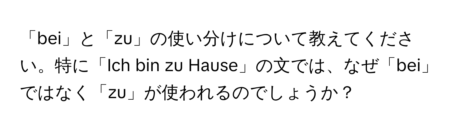 「bei」と「zu」の使い分けについて教えてください。特に「Ich bin zu Hause」の文では、なぜ「bei」ではなく「zu」が使われるのでしょうか？