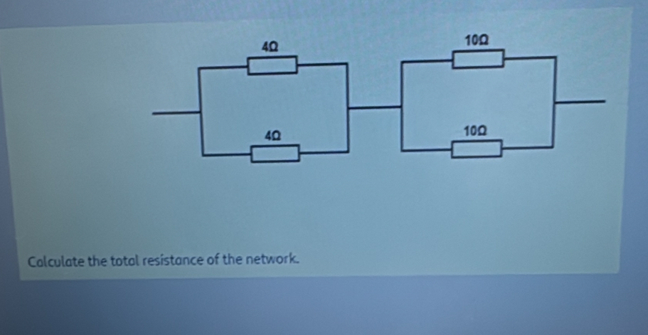 4Ω
10Ω
4Ω 10Ω
Calculate the total resistance of the network.