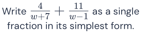 Write 4/w+7 + 11/w-1 as a single fraction in its simplest form. [Math]