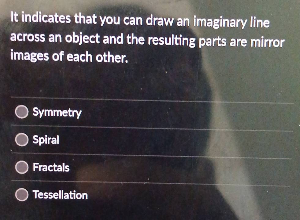 It indicates that you can draw an imaginary line
across an object and the resulting parts are mirror
images of each other.
Symmetry
Spiral
Fractals
Tessellation