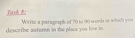 Task 8: 
Write a paragraph of 70 to 90 words in which you 
describe autumn in the place you live in.