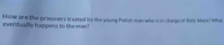 How are the prisoners treated by the young Polish man who is in charge of their block? What 
eventually happens to the man?