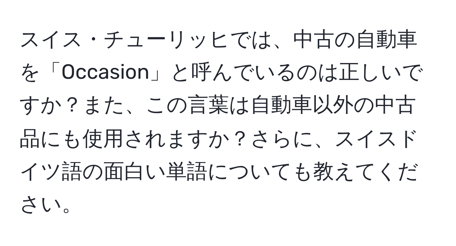 スイス・チューリッヒでは、中古の自動車を「Occasion」と呼んでいるのは正しいですか？また、この言葉は自動車以外の中古品にも使用されますか？さらに、スイスドイツ語の面白い単語についても教えてください。