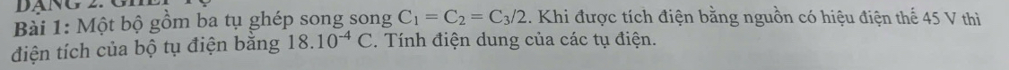 Một bộ gồm ba tụ ghép song song C_1=C_2=C_3/2. Khi được tích điện bằng nguồn có hiệu điện thế 45 V thì 
điện tích của bộ tụ điện bằng 18.10^(-4)C. Tính điện dung của các tụ điện.
