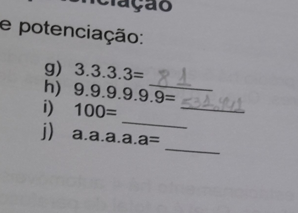 ação 
e potenciação: 
g) 3.3.3.3=
_ 
h) 9.9.9.9.9.9= _ 
_ 
i) 100=
_ 
j) a. a.a.a.a=