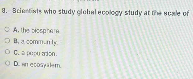 Scientists who study global ecology study at the scale of
A. the biosphere.
B. a community.
C. a population.
D. an ecosystem.