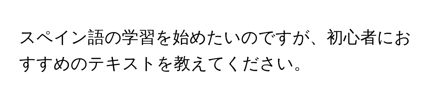 スペイン語の学習を始めたいのですが、初心者におすすめのテキストを教えてください。