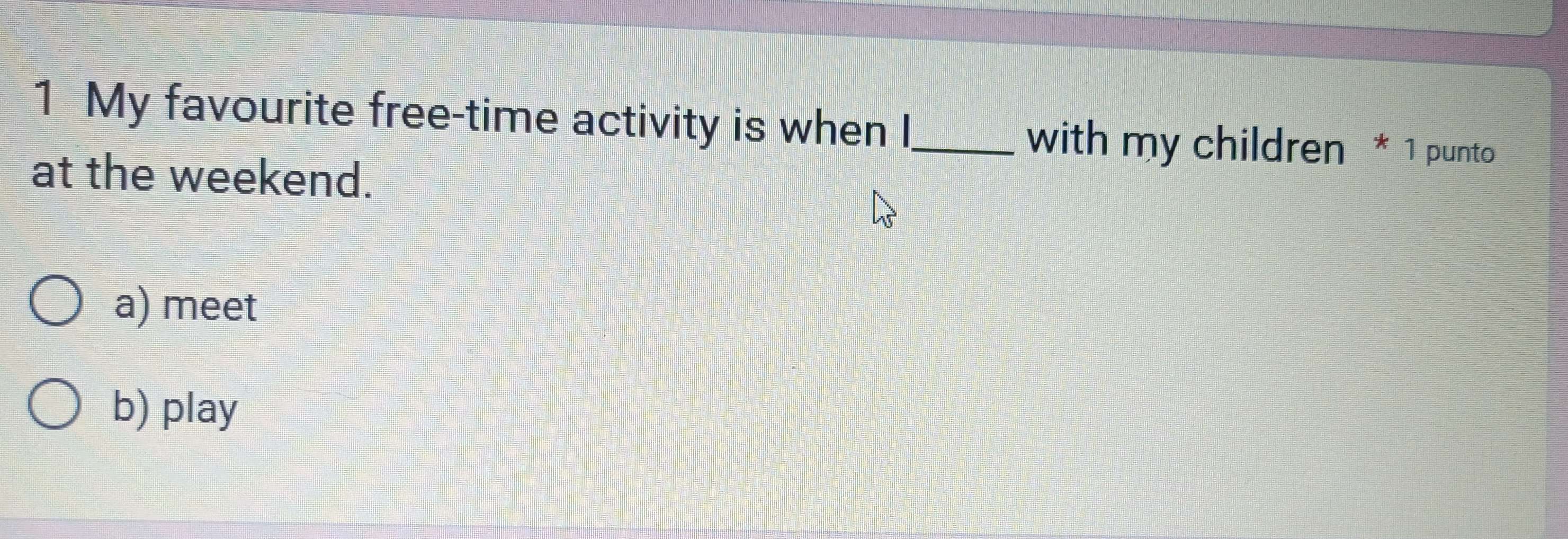 My favourite free-time activity is when I_
with my children * 1 punto
at the weekend.
a) meet
b) play