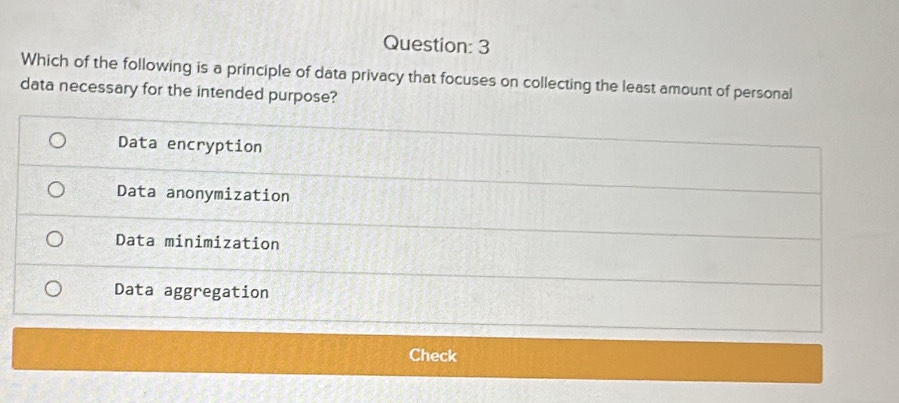 Which of the following is a principle of data privacy that focuses on collecting the least amount of personal
data necessary for the intended purpose?
Data encryption
Data anonymization
Data minimization
Data aggregation
Check