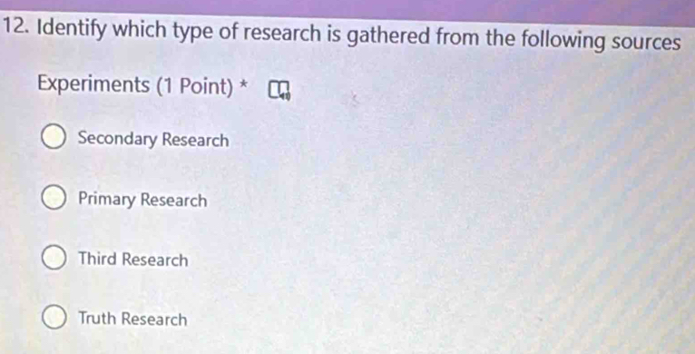 Identify which type of research is gathered from the following sources
Experiments (1 Point) *
Secondary Research
Primary Research
Third Research
Truth Research