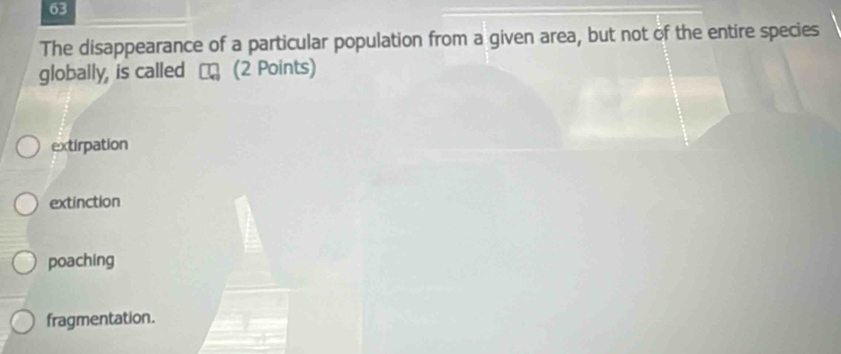 The disappearance of a particular population from a given area, but not of the entire species
globally, is called (2 Points)
extirpation
extinction
poaching
fragmentation.