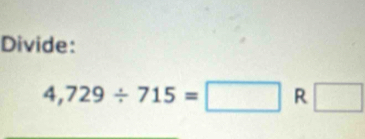 Divide:
4,729/ 715=□ R □