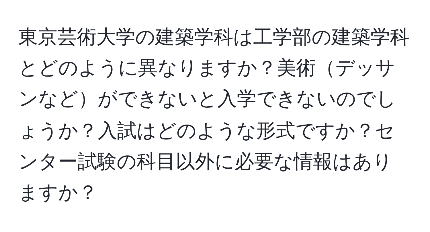 東京芸術大学の建築学科は工学部の建築学科とどのように異なりますか？美術デッサンなどができないと入学できないのでしょうか？入試はどのような形式ですか？センター試験の科目以外に必要な情報はありますか？