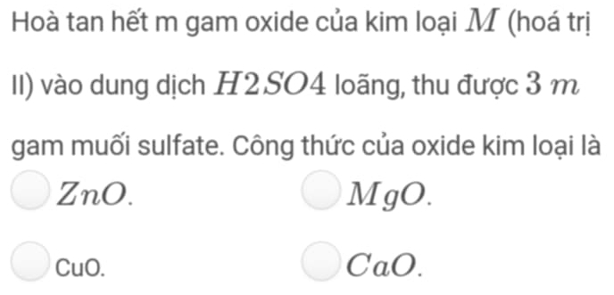 Hoà tan hết m gam oxide của kim loại M (hoá trị
I) vào dung dịch H2SO4 loãng, thu được 3 m
gam muối sulfate. Công thức của oxide kim loại là
ZnO. MgO.
CuO. CaO.