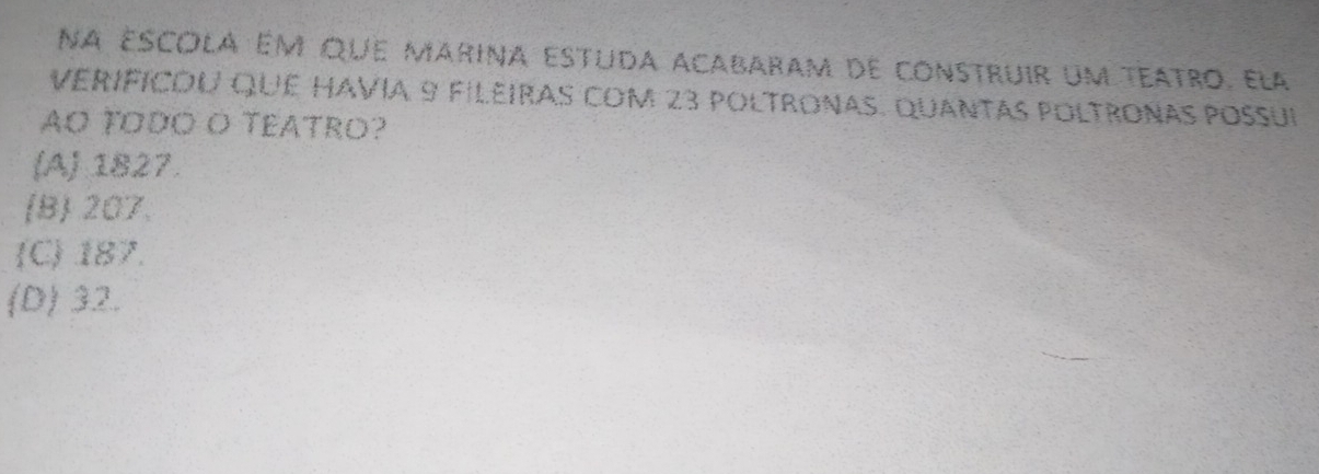 na escola ém que marina estuda acabaram de construir um teatro, ela
verificou que havia 9 fileiras com 23 poltronas. quantas poltronas possui
AO TODO O TEATRO?
(A) 1827.
B 207.
C 187.
(D) 32.