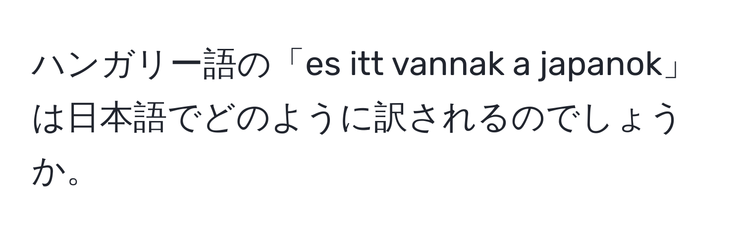 ハンガリー語の「es itt vannak a japanok」は日本語でどのように訳されるのでしょうか。