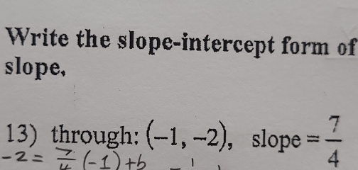 Write the slope-intercept form of 
slope, 
13) through: (-1,-2) ，slope = 7/4 
1