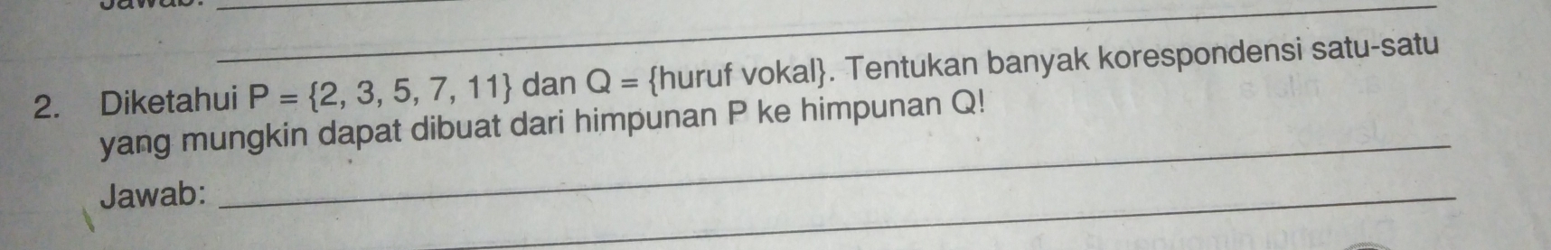 Diketahui P= 2,3,5,7,11 dan Q= huruf vokal. Tentukan banyak korespondensi satu-satu 
yang mungkin dapat dibuat dari himpunan P ke himpunan Q! 
Jawab: 
_ 
_