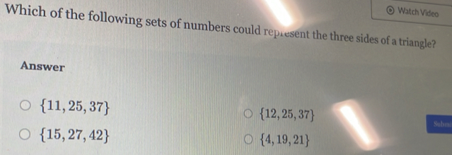 Watch Video
Which of the following sets of numbers could represent the three sides of a triangle?
Answer
 11,25,37
 12,25,37
Submi
 15,27,42
 4,19,21