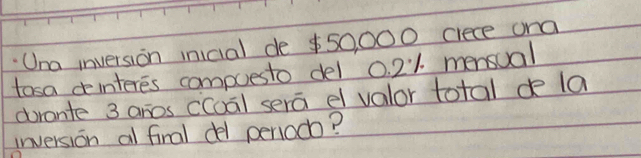 Una inversion inicial de $50, 000 ciece ona 
tosa dinteres compuesto del 0. 21. mensual 
durante 3 anos ccoal sera e valor total de la 
inversion al final del peniodo?