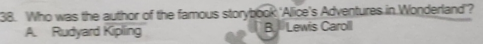 Who was the author of the famous storybook 'Alice’s Adventures in Wonderland'?
A. Rudyard Kipling B Lewis Caroll