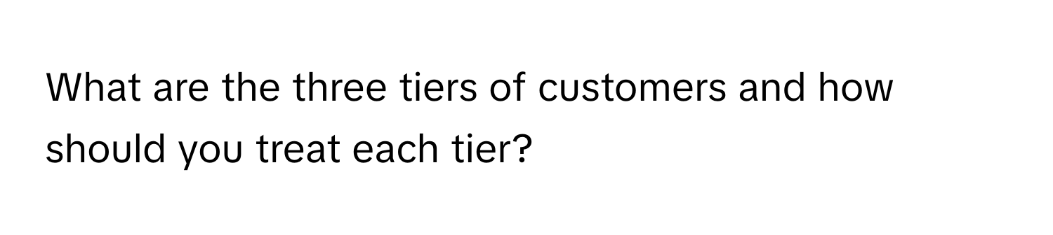 What are the three tiers of customers and how should you treat each tier?