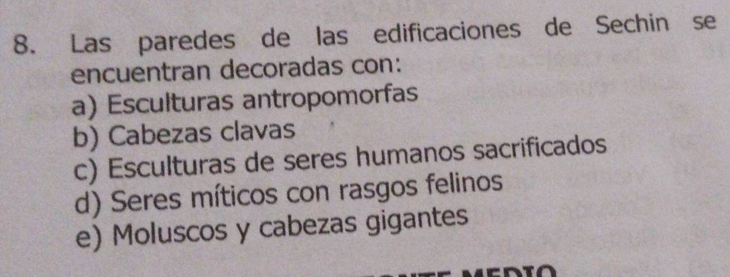 Las paredes de las edificaciones de Sechin se
encuentran decoradas con:
a) Esculturas antropomorfas
b) Cabezas clavas
c) Esculturas de seres humanos sacrificados
d) Seres míticos con rasgos felinos
e) Moluscos y cabezas gigantes