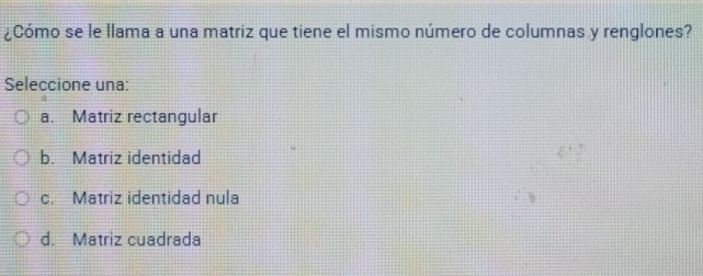 ¿Cómo se le llama a una matriz que tiene el mismo número de columnas y renglones?
Seleccione una:
a. Matriz rectangular
b. Matriz identidad
c. Matriz identidad nula
d. Matriz cuadrada