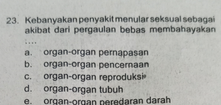 Kebanyakan penyakit menular seksual sebagai
akibat dari pergaulan bebas membahayakan
; . . .
a. organ-organ pernapasan
b. organ-organ pencernaan
c. organ-organ reproduksi
d. organ-organ tubuh
e. organ-organ peredaran darah