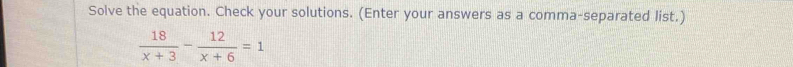 Solve the equation. Check your solutions. (Enter your answers as a comma-separated list.)
 18/x+3 - 12/x+6 =1