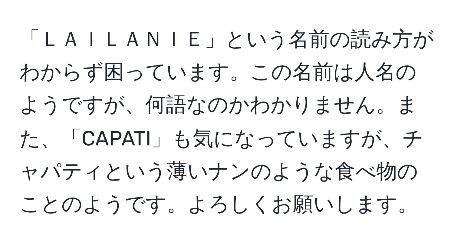 「ＬＡＩＬＡＮＩＥ」という名前の読み方がわからず困っています。この名前は人名のようですが、何語なのかわかりません。また、「CAPATI」も気になっていますが、チャパティという薄いナンのような食べ物のことのようです。よろしくお願いします。