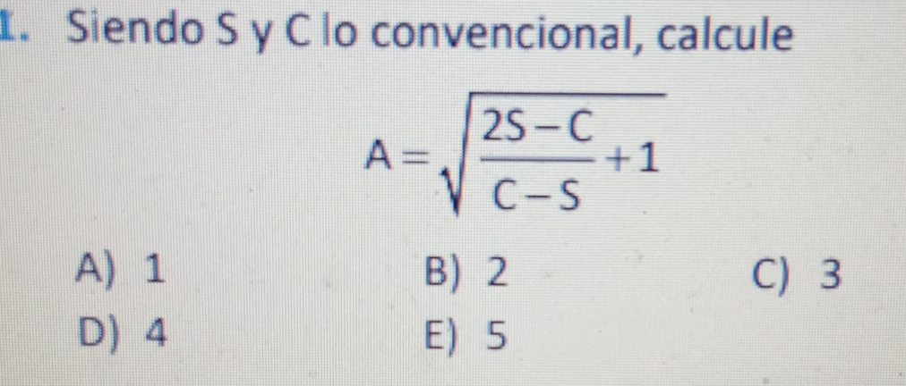 Siendo S y C lo convencional, calcule
A=sqrt(frac 2S-C)C-S+1
A) 1 B) 2 C 3
D) 4 E 5