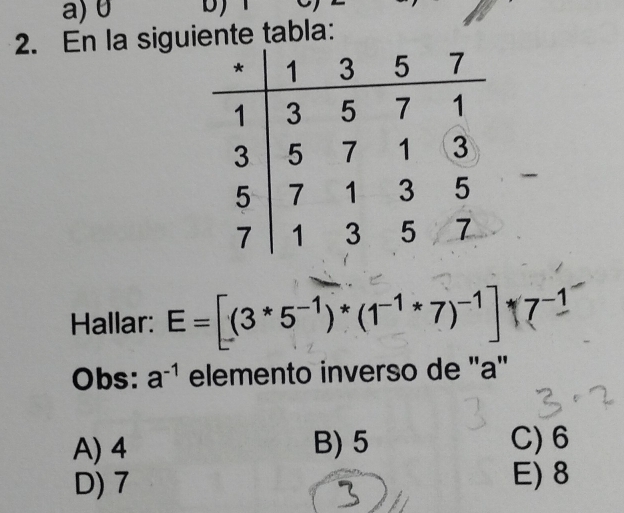 a) 0 D)
2. En la siguiente tabla:
Hallar: E=[(3*5^(-1))*(1^(-1)*7)^-1]forall 7^(-1)
Obs: a^(-1) elemento inverso de "a"
A) 4 B) 5 C) 6
D) 7 E) 8