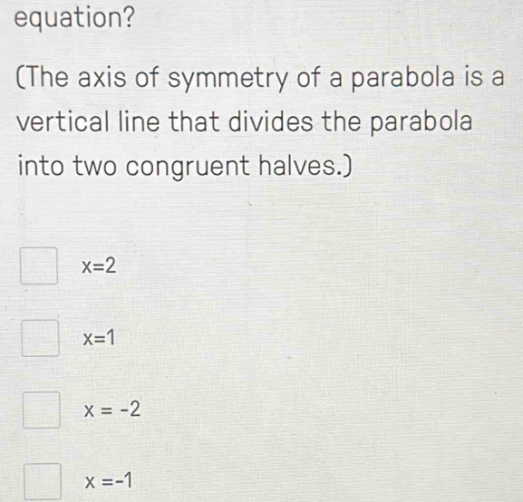 equation?
(The axis of symmetry of a parabola is a
vertical line that divides the parabola
into two congruent halves.)
x=2
x=1
x=-2
x=-1