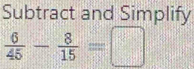 Subtract and Simplify
 6/45 - 8/15 =□